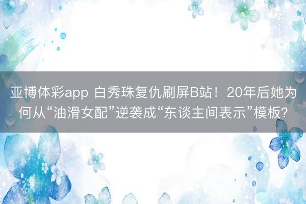 亚博体彩app 白秀珠复仇刷屏B站!20年后她为何从“油滑女配”逆袭成“东谈主间表示”模板?
