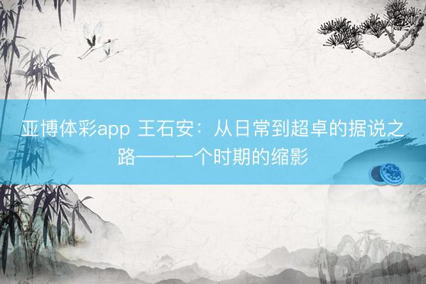 亚博体彩app 王石安：从日常到超卓的据说之路——一个时期的缩影