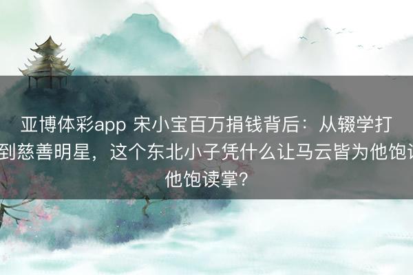 亚博体彩app 宋小宝百万捐钱背后：从辍学打工仔到慈善明星，这个东北小子凭什么让马云皆为他饱读掌？