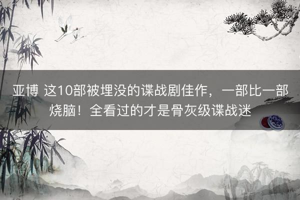 亚博 这10部被埋没的谍战剧佳作，一部比一部烧脑！全看过的才是骨灰级谍战迷