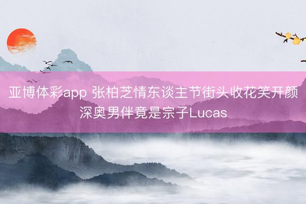 亚博体彩app 张柏芝情东谈主节街头收花笑开颜深奥男伴竟是宗子Lucas