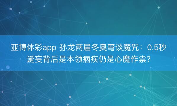 亚博体彩app 孙龙两届冬奥弯谈魔咒：0.5秒诞妄背后是本领痼疾仍是心魔作祟？