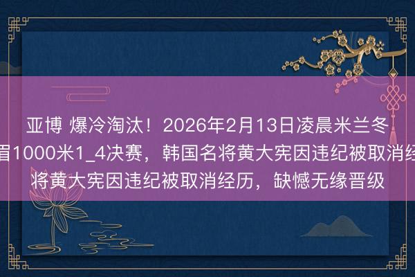 亚博 爆冷淘汰！2026年2月13日凌晨米兰冬奥会短说念速滑须眉1000米1_4决赛，韩国名将黄大宪因违纪被取消经历，缺憾无缘晋级