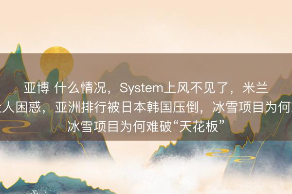 亚博 什么情况，System上风不见了，米兰冬奥奖牌榜让人困惑，亚洲排行被日本韩国压倒，冰雪项目为何难破“天花板”