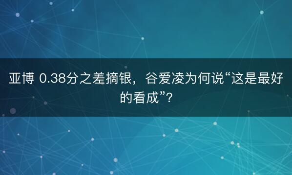 亚博 0.38分之差摘银，谷爱凌为何说“这是最好的看成”？