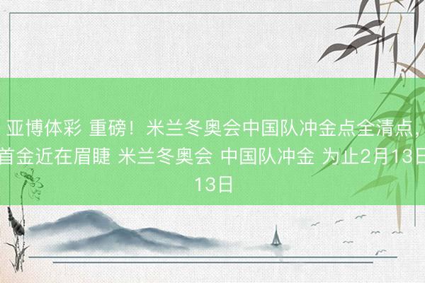 亚博体彩 重磅！米兰冬奥会中国队冲金点全清点，首金近在眉睫 米兰冬奥会 中国队冲金 为止2月13日