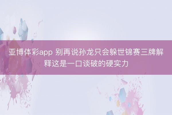 亚博体彩app 别再说孙龙只会躲世锦赛三牌解释这是一口谈破的硬实力