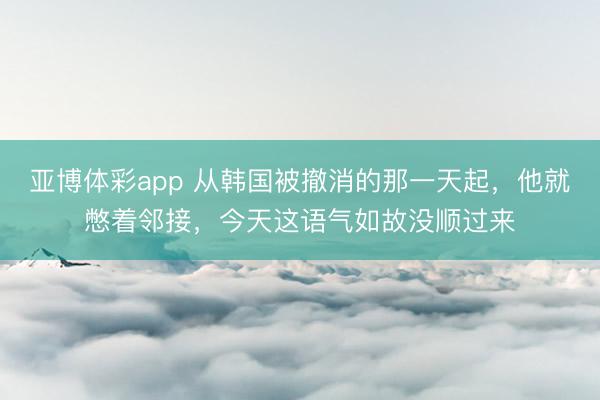 亚博体彩app 从韩国被撤消的那一天起,他就憋着邻接,今天这语气如故没顺过来