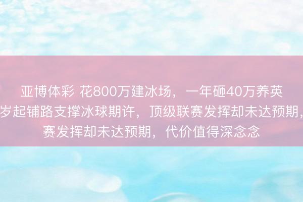 亚博体彩 花800万建冰场，一年砸40万养英如镝，父亲英达3岁起铺路支撑冰球期许，顶级联赛发挥却未达预期，代价值得深念念