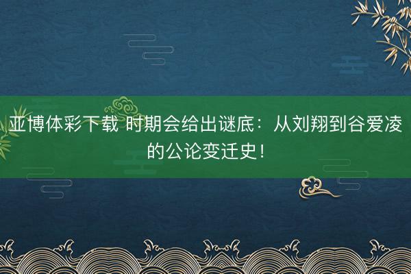 亚博体彩下载 时期会给出谜底：从刘翔到谷爱凌的公论变迁史！