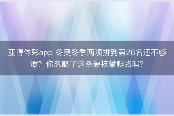 亚博体彩app 冬奥冬季两项拼到第26名还不够燃？你忽略了这条硬核攀爬路吗？