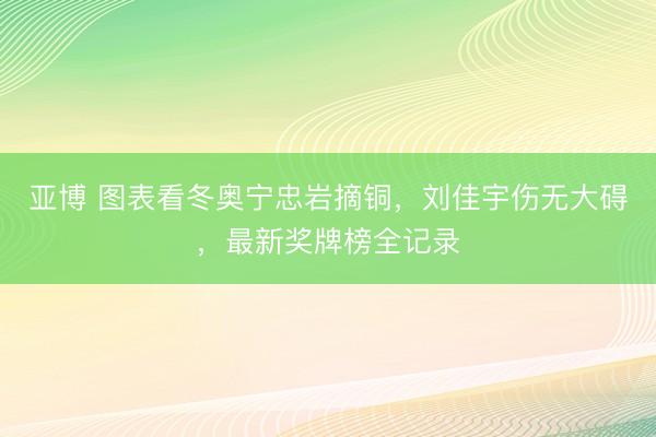 亚博 图表看冬奥宁忠岩摘铜，刘佳宇伤无大碍，最新奖牌榜全记录