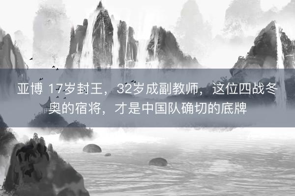 亚博 17岁封王，32岁成副教师，这位四战冬奥的宿将，才是中国队确切的底牌