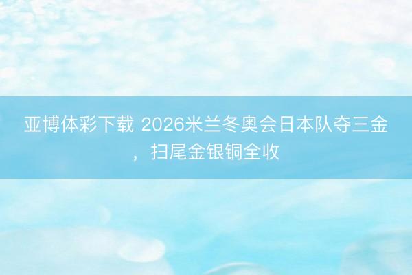 亚博体彩下载 2026米兰冬奥会日本队夺三金，扫尾金银铜全收