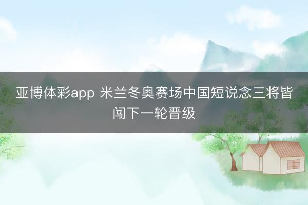 亚博体彩app 米兰冬奥赛场中国短说念三将皆闯下一轮晋级