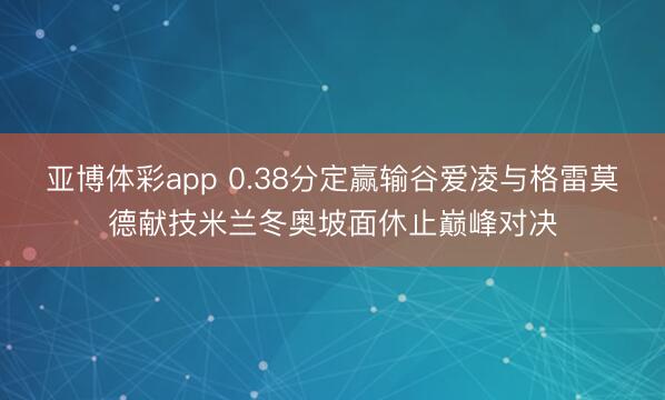 亚博体彩app 0.38分定赢输谷爱凌与格雷莫德献技米兰冬奥坡面休止巅峰对决