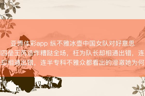 亚博体彩app 纵不雅冰壶中国女队对好意思国女队比赛，错误时刻四垒王芮造作糟跶全场，枉为队长却相通出错，连半专科不雅众都看出的澄澈她为何视若无睹