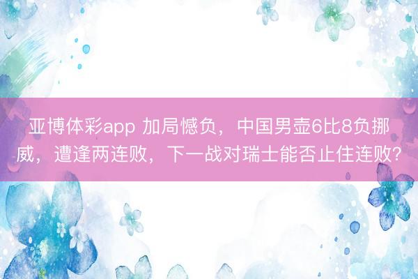 亚博体彩app 加局憾负，中国男壶6比8负挪威，遭逢两连败，下一战对瑞士能否止住连败？