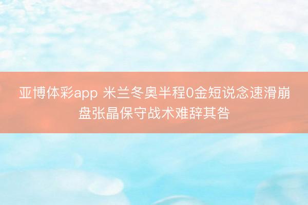 亚博体彩app 米兰冬奥半程0金短说念速滑崩盘张晶保守战术难辞其咎