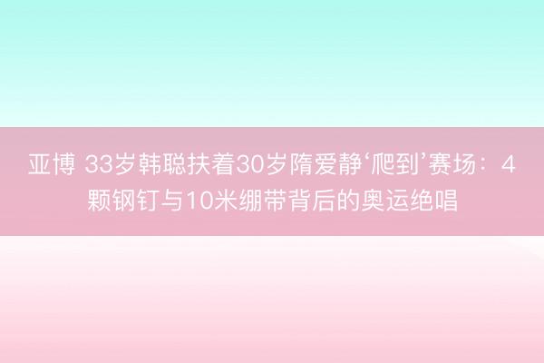 亚博 33岁韩聪扶着30岁隋爱静‘爬到’赛场：4颗钢钉与10米绷带背后的奥运绝唱