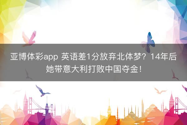 亚博体彩app 英语差1分放弃北体梦？14年后她带意大利打败中国夺金！