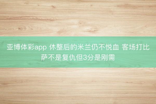 亚博体彩app 休整后的米兰仍不悦血 客场打比萨不是复仇但3分是刚需