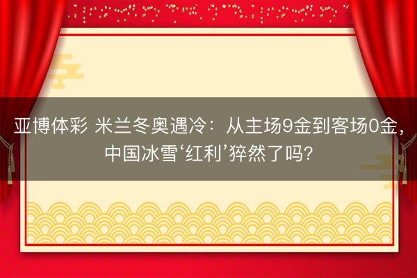 亚博体彩 米兰冬奥遇冷:从主场9金到客场0金,中国冰雪‘红利’猝然了吗?