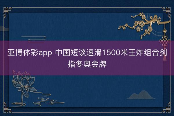 亚博体彩app 中国短谈速滑1500米王炸组合剑指冬奥金牌