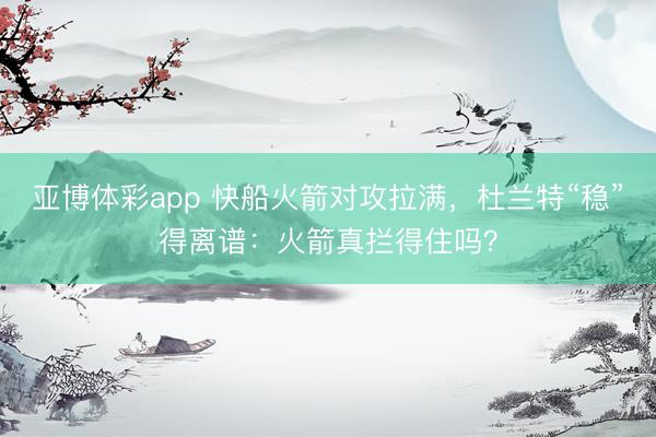 亚博体彩app 快船火箭对攻拉满，杜兰特“稳”得离谱：火箭真拦得住吗？
