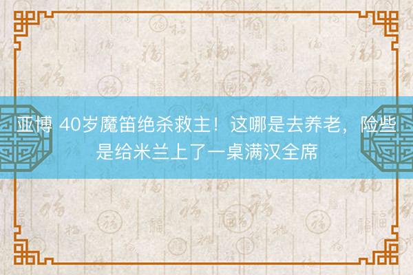 亚博 40岁魔笛绝杀救主！这哪是去养老，险些是给米兰上了一桌满汉全席
