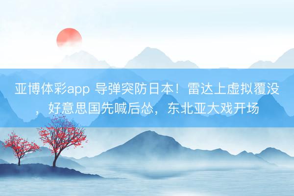 亚博体彩app 导弹突防日本！雷达上虚拟覆没，好意思国先喊后怂，东北亚大戏开场