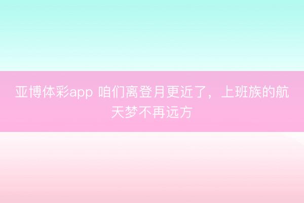 亚博体彩app 咱们离登月更近了，上班族的航天梦不再远方