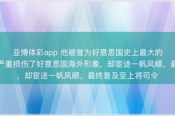 亚博体彩app 他被誉为好意思国史上最大的玷辱东说念主物，严重损伤了好意思国海外形象，却宦途一帆风顺，最终普及至上将司令