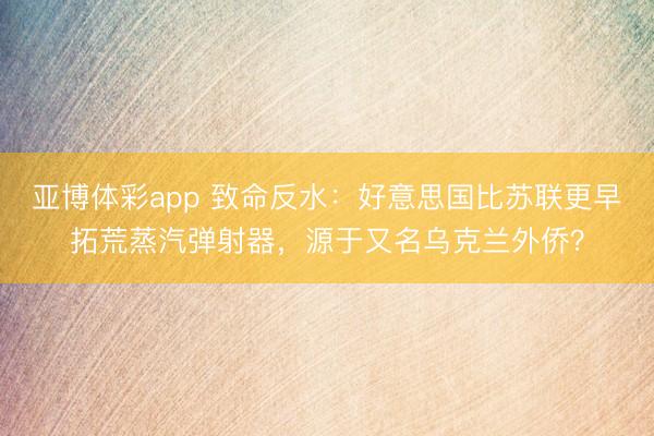 亚博体彩app 致命反水:好意思国比苏联更早拓荒蒸汽弹射器,源于又名乌克兰外侨?