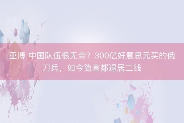 亚博 中国队伍很无奈?300亿好意思元买的俄刀兵,如今简直都退居二线