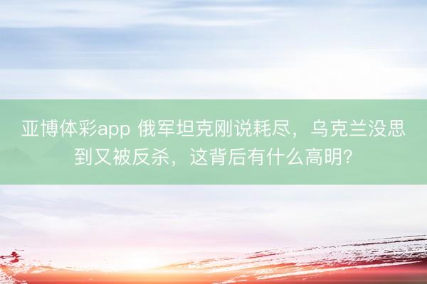亚博体彩app 俄军坦克刚说耗尽，乌克兰没思到又被反杀，这背后有什么高明？