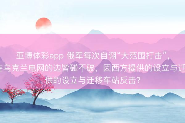 亚博体彩app 俄军每次自诩“大范围打击”,实质弹药量连乌克兰电网的边皆碰不破,因西方提供的设立与迁移车站反击?