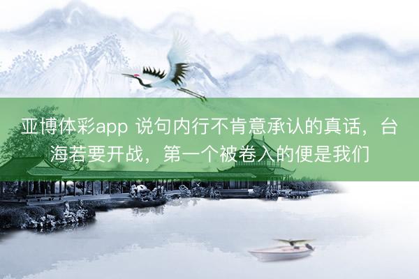 亚博体彩app 说句内行不肯意承认的真话，台海若要开战，第一个被卷入的便是我们