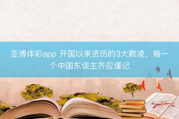 亚博体彩app 开国以来资历的3大欺凌，每一个中国东谈主齐应谨记