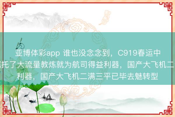 亚博体彩app 谁也没念念到，C919春运中的确干起了挑夫，嘱托了大流量教炼就为航司得益利器，国产大飞机二满三平已毕去魅转型
