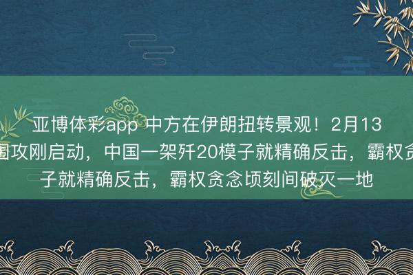 亚博体彩app 中方在伊朗扭转景观!2月13日,好意思国三方围攻刚启动,中国一架歼20模子就精确反击,霸权贪念顷刻间破灭一地
