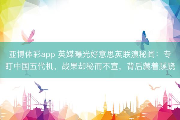 亚博体彩app 英媒曝光好意思英联演秘闻:专盯中国五代机,战果却秘而不宣,背后藏着蹊跷