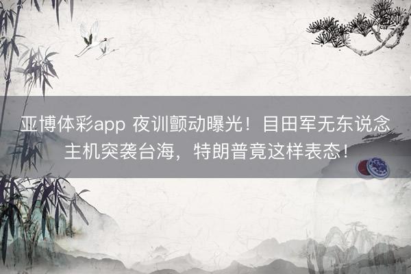亚博体彩app 夜训颤动曝光！目田军无东说念主机突袭台海，特朗普竟这样表态！