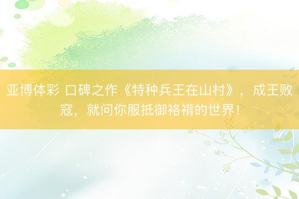 亚博体彩 口碑之作《特种兵王在山村》,成王败寇,就问你服抵御袼褙的世界!
