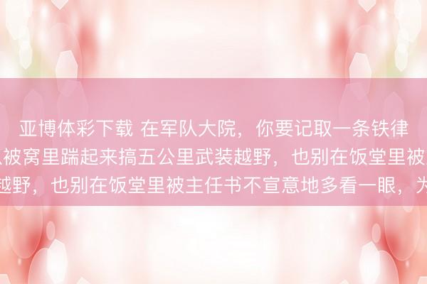 亚博体彩下载 在军队大院,你要记取一条铁律:宁可深夜被照顾长从被窝里踹起来搞五公里武装越野,也别在饭堂里被主任书不宣意地多看一眼,为何