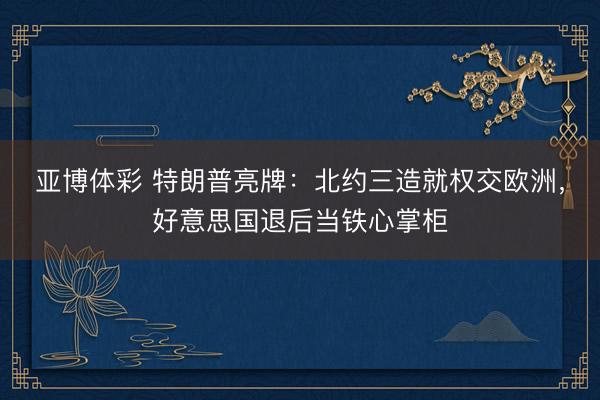 亚博体彩 特朗普亮牌：北约三造就权交欧洲，好意思国退后当铁心掌柜