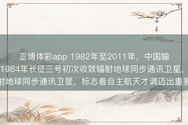 亚博体彩app 1982年至2011年，中国输送火箭收场卓越式发展，1984年长征三号初次收效辐射地球同步通讯卫星，标志着自主航天才调迈出重要法式