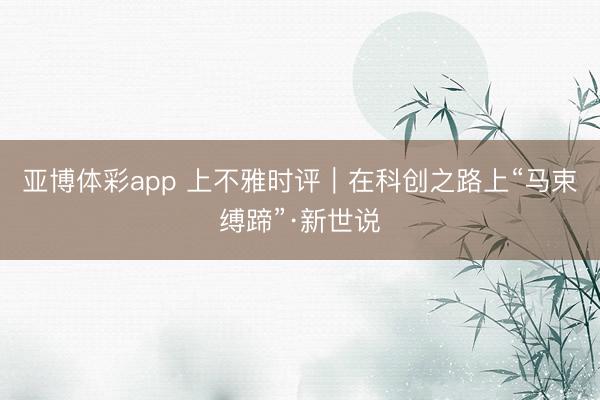亚博体彩app 上不雅时评｜在科创之路上“马束缚蹄”·新世说