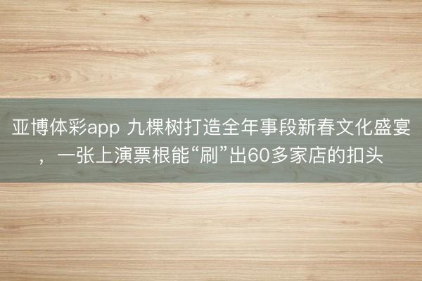 亚博体彩app 九棵树打造全年事段新春文化盛宴，一张上演票根能“刷”出60多家店的扣头