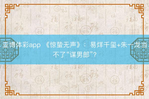 亚博体彩app 《惊蛰无声》:易烊千玺+朱一龙当不了“谋男郎”?